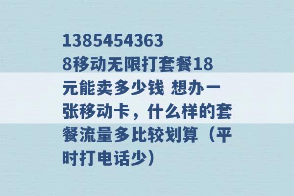 13854543638移动无限打套餐18元能卖多少钱 想办一张移动卡，什么样的套餐流量多比较划算（平时打电话少） -第1张图片-电信联通移动号卡网