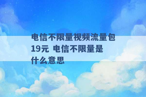 电信不限量视频流量包19元 电信不限量是什么意思 -第1张图片-电信联通移动号卡网