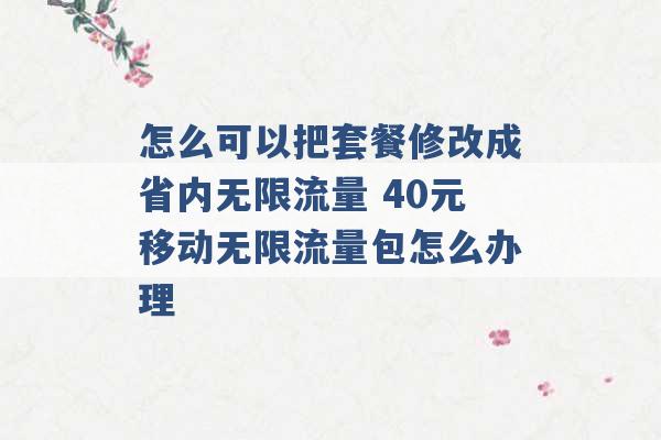 怎么可以把套餐修改成省内无限流量 40元移动无限流量包怎么办理 -第1张图片-电信联通移动号卡网