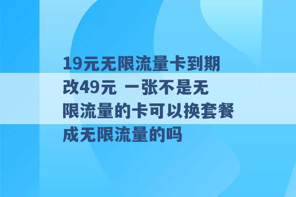 19元无限流量卡到期改49元 一张不是无限流量的卡可以换套餐成无限流量的吗 -第1张图片-电信联通移动号卡网