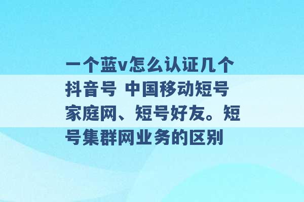 一个蓝v怎么认证几个抖音号 中国移动短号家庭网、短号好友。短号集群网业务的区别 -第1张图片-电信联通移动号卡网