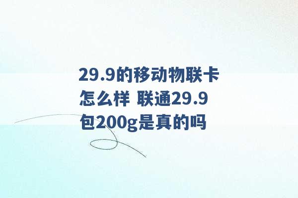 29.9的移动物联卡怎么样 联通29.9包200g是真的吗 -第1张图片-电信联通移动号卡网