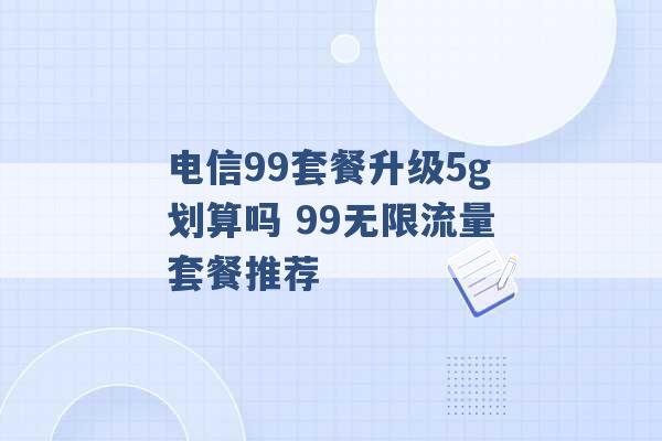 电信99套餐升级5g划算吗 99无限流量套餐推荐 -第1张图片-电信联通移动号卡网