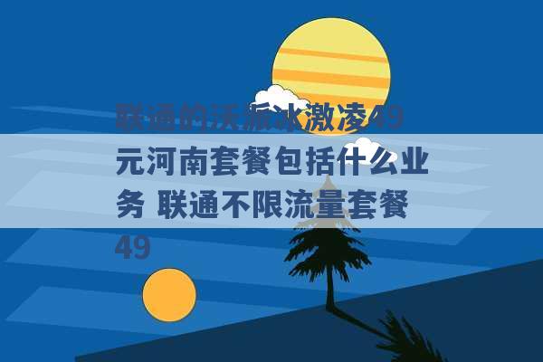 联通的沃派冰激凌49元河南套餐包括什么业务 联通不限流量套餐49 -第1张图片-电信联通移动号卡网