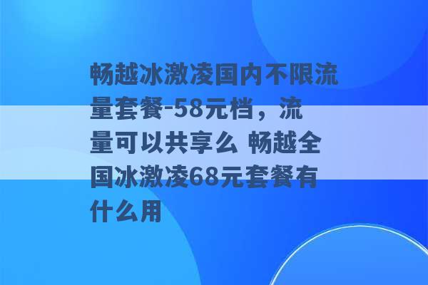 畅越冰激凌国内不限流量套餐-58元档，流量可以共享么 畅越全国冰激凌68元套餐有什么用 -第1张图片-电信联通移动号卡网