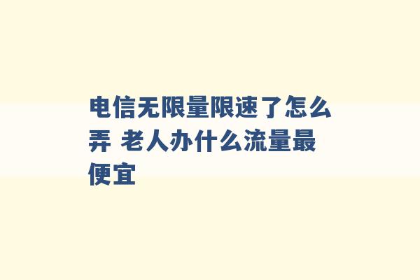 电信无限量限速了怎么弄 老人办什么流量最便宜 -第1张图片-电信联通移动号卡网