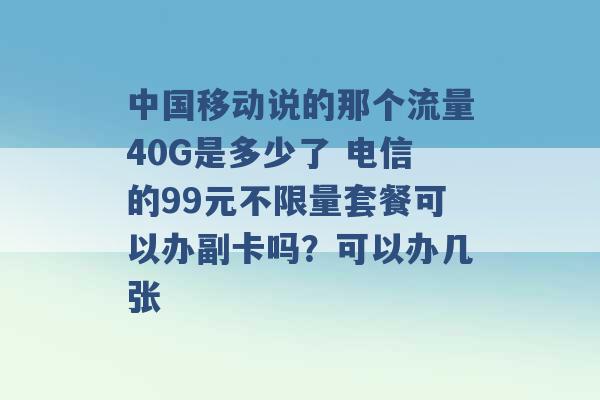 中国移动说的那个流量40G是多少了 电信的99元不限量套餐可以办副卡吗？可以办几张 -第1张图片-电信联通移动号卡网