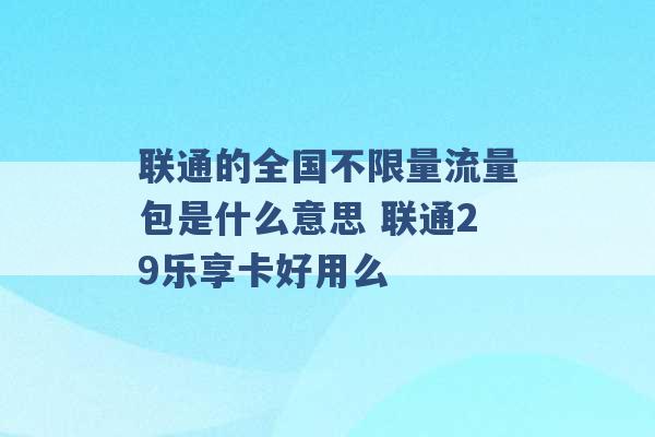 联通的全国不限量流量包是什么意思 联通29乐享卡好用么 -第1张图片-电信联通移动号卡网