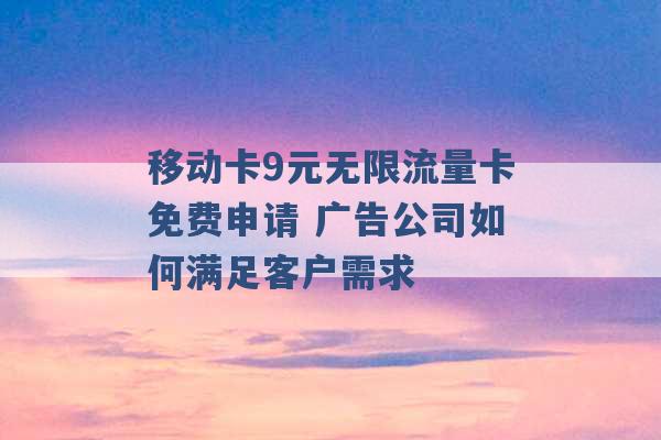 移动卡9元无限流量卡免费申请 广告公司如何满足客户需求 -第1张图片-电信联通移动号卡网