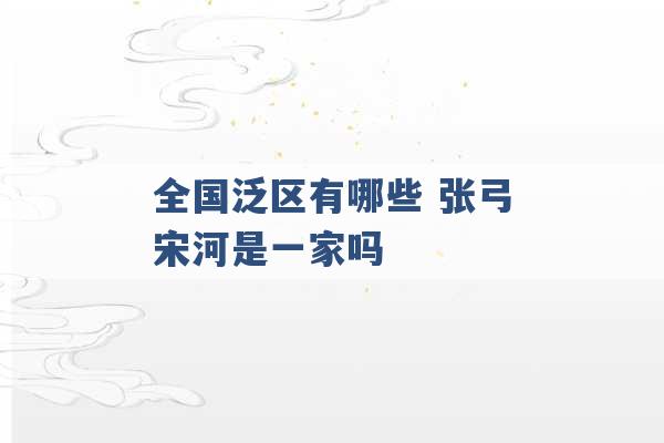 全国泛区有哪些 张弓宋河是一家吗 -第1张图片-电信联通移动号卡网