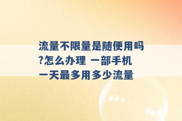 流量不限量是随便用吗?怎么办理 一部手机一天最多用多少流量 -第1张图片-电信联通移动号卡网