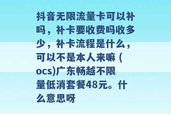 抖音无限流量卡可以补吗，补卡要收费吗收多少，补卡流程是什么，可以不是本人来嘛 (ocs)广东畅越不限量低消套餐48元。什么意思呀 -第1张图片-电信联通移动号卡网