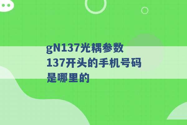 gN137光耦参数 137开头的手机号码是哪里的 -第1张图片-电信联通移动号卡网