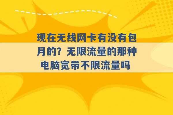 现在无线网卡有没有包月的？无限流量的那种 电脑宽带不限流量吗 -第1张图片-电信联通移动号卡网