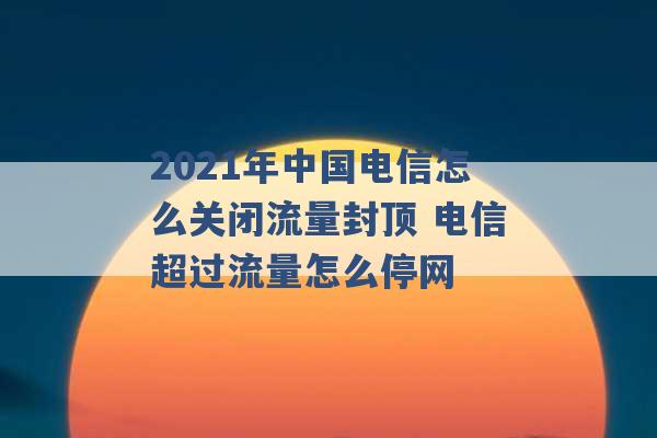 2021年中国电信怎么关闭流量封顶 电信超过流量怎么停网 -第1张图片-电信联通移动号卡网