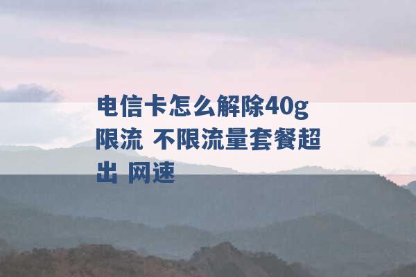 电信卡怎么解除40g限流 不限流量套餐超出 网速 -第1张图片-电信联通移动号卡网