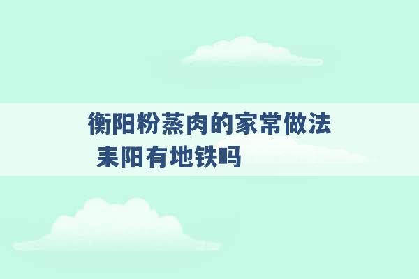 衡阳粉蒸肉的家常做法 耒阳有地铁吗 -第1张图片-电信联通移动号卡网