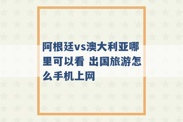 阿根廷vs澳大利亚哪里可以看 出国旅游怎么手机上网 -第1张图片-电信联通移动号卡网