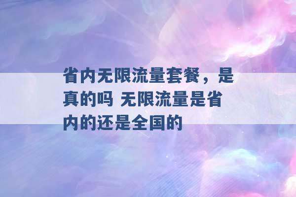 省内无限流量套餐，是真的吗 无限流量是省内的还是全国的 -第1张图片-电信联通移动号卡网