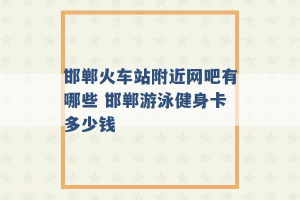 邯郸火车站附近网吧有哪些 邯郸游泳健身卡多少钱 -第1张图片-电信联通移动号卡网