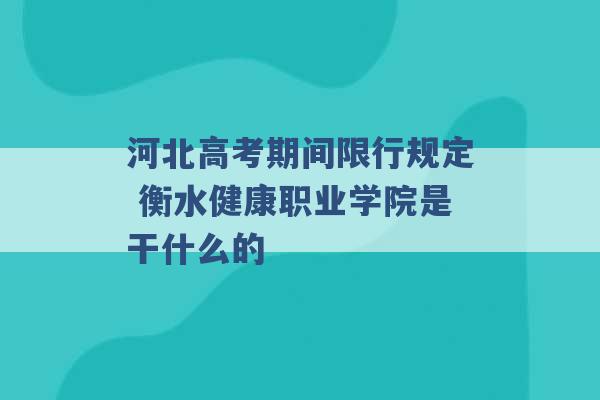 河北高考期间限行规定 衡水健康职业学院是干什么的 -第1张图片-电信联通移动号卡网