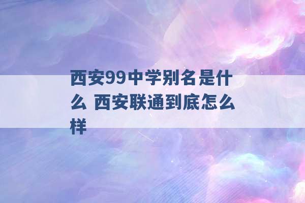 西安99中学别名是什么 西安联通到底怎么样 -第1张图片-电信联通移动号卡网