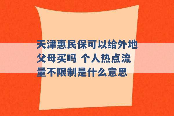 天津惠民保可以给外地父母买吗 个人热点流量不限制是什么意思 -第1张图片-电信联通移动号卡网