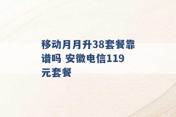 移动月月升38套餐靠谱吗 安徽电信119元套餐 -第1张图片-电信联通移动号卡网