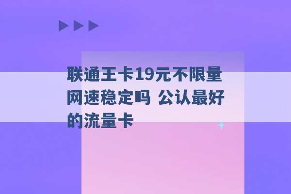 联通王卡19元不限量网速稳定吗 公认最好的流量卡 -第1张图片-电信联通移动号卡网