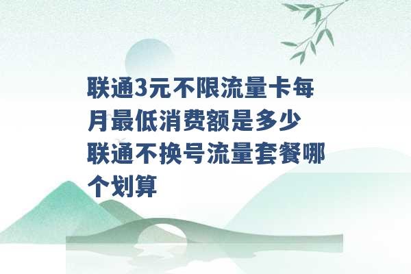 联通3元不限流量卡每月最低消费额是多少 联通不换号流量套餐哪个划算 -第1张图片-电信联通移动号卡网