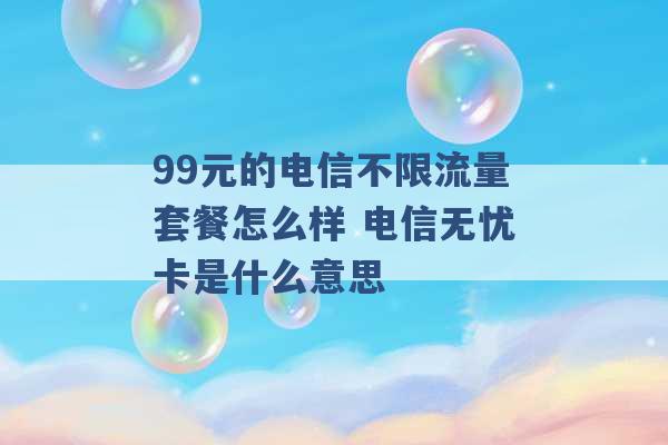 99元的电信不限流量套餐怎么样 电信无忧卡是什么意思 -第1张图片-电信联通移动号卡网