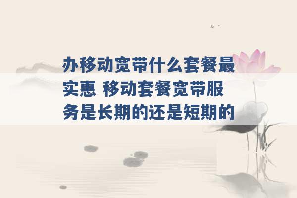 办移动宽带什么套餐最实惠 移动套餐宽带服务是长期的还是短期的 -第1张图片-电信联通移动号卡网