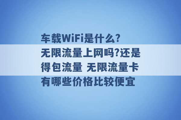 车载WiFi是什么?无限流量上网吗?还是得包流量 无限流量卡有哪些价格比较便宜 -第1张图片-电信联通移动号卡网