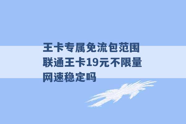 王卡专属免流包范围 联通王卡19元不限量网速稳定吗 -第1张图片-电信联通移动号卡网