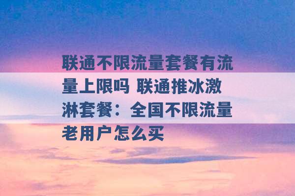 联通不限流量套餐有流量上限吗 联通推冰激淋套餐：全国不限流量老用户怎么买 -第1张图片-电信联通移动号卡网