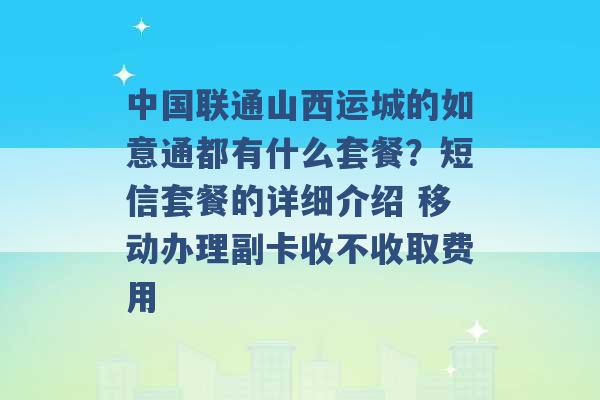 中国联通山西运城的如意通都有什么套餐？短信套餐的详细介绍 移动办理副卡收不收取费用 -第1张图片-电信联通移动号卡网