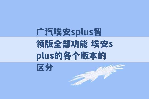 广汽埃安splus智领版全部功能 埃安splus的各个版本的区分 -第1张图片-电信联通移动号卡网