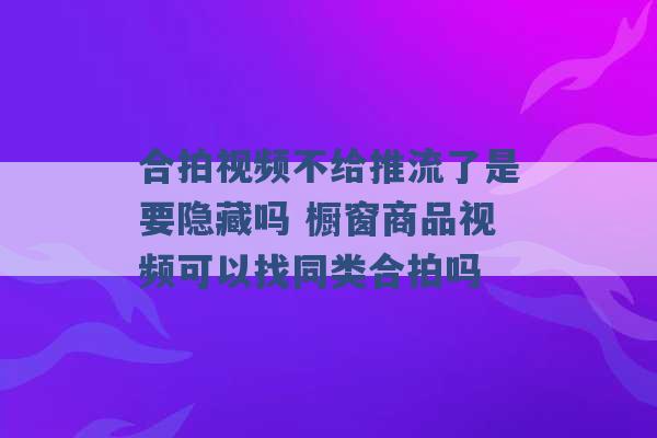 合拍视频不给推流了是要隐藏吗 橱窗商品视频可以找同类合拍吗 -第1张图片-电信联通移动号卡网