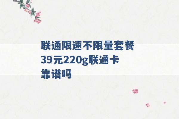 联通限速不限量套餐 39元220g联通卡靠谱吗 -第1张图片-电信联通移动号卡网