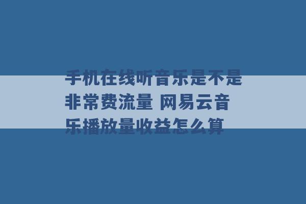 手机在线听音乐是不是非常费流量 网易云音乐播放量收益怎么算 -第1张图片-电信联通移动号卡网