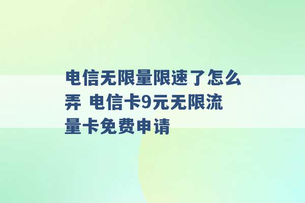 电信无限量限速了怎么弄 电信卡9元无限流量卡免费申请 -第1张图片-电信联通移动号卡网