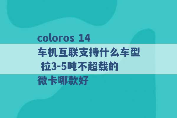 coloros 14车机互联支持什么车型 拉3-5吨不超载的微卡哪款好 -第1张图片-电信联通移动号卡网