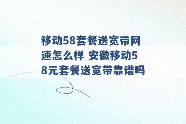 移动58套餐送宽带网速怎么样 安徽移动58元套餐送宽带靠谱吗 -第1张图片-电信联通移动号卡网