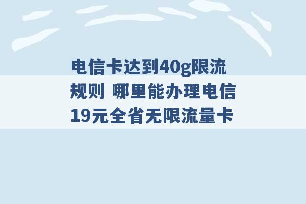 电信卡达到40g限流规则 哪里能办理电信19元全省无限流量卡 -第1张图片-电信联通移动号卡网