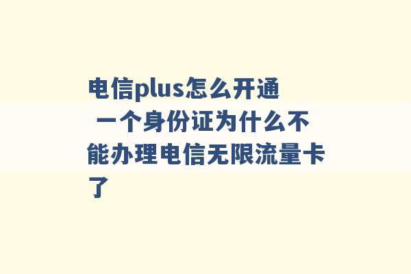 电信plus怎么开通 一个身份证为什么不能办理电信无限流量卡了 -第1张图片-电信联通移动号卡网