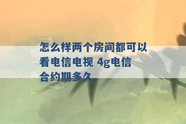 怎么样两个房间都可以看电信电视 4g电信合约期多久 -第1张图片-电信联通移动号卡网