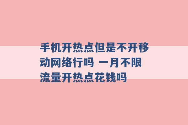 手机开热点但是不开移动网络行吗 一月不限流量开热点花钱吗 -第1张图片-电信联通移动号卡网