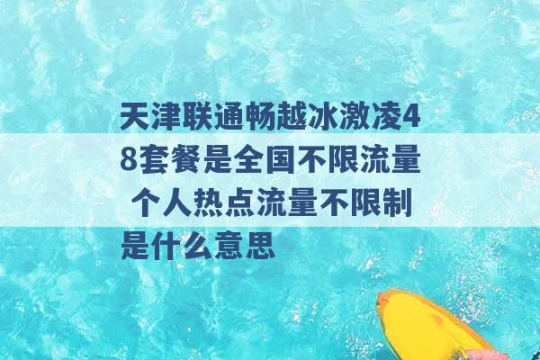 天津联通畅越冰激凌48套餐是全国不限流量 个人热点流量不限制是什么意思 -第1张图片-电信联通移动号卡网