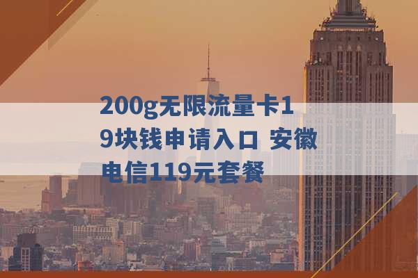 200g无限流量卡19块钱申请入口 安徽电信119元套餐 -第1张图片-电信联通移动号卡网