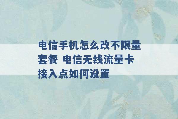 电信手机怎么改不限量套餐 电信无线流量卡接入点如何设置 -第1张图片-电信联通移动号卡网